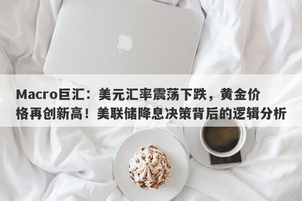 Macro巨汇：美元汇率震荡下跌，黄金价格再创新高！美联储降息决策背后的逻辑分析-第1张图片-Macro Global Markets巨汇
