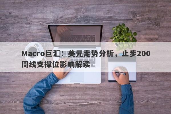 Macro巨汇：美元走势分析，止步200周线支撑位影响解读-第1张图片-Macro Global Markets巨汇