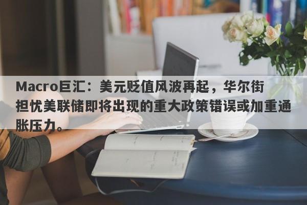 Macro巨汇：美元贬值风波再起，华尔街担忧美联储即将出现的重大政策错误或加重通胀压力。-第1张图片-Macro Global Markets巨汇