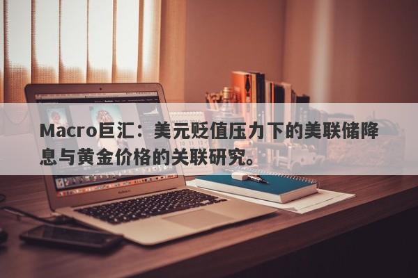 Macro巨汇：美元贬值压力下的美联储降息与黄金价格的关联研究。-第1张图片-Macro Global Markets巨汇