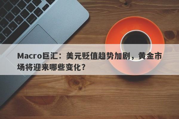 Macro巨汇：美元贬值趋势加剧，黄金市场将迎来哪些变化？-第1张图片-Macro Global Markets巨汇