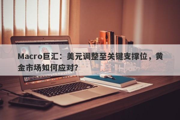 Macro巨汇：美元调整至关键支撑位，黄金市场如何应对？-第1张图片-Macro Global Markets巨汇