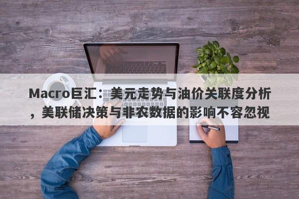 Macro巨汇：美元走势与油价关联度分析，美联储决策与非农数据的影响不容忽视-第1张图片-Macro Global Markets巨汇