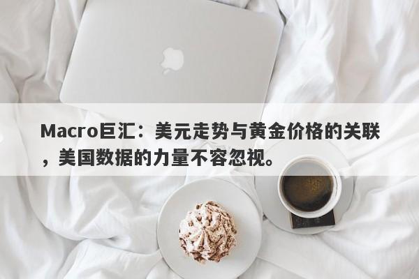 Macro巨汇：美元走势与黄金价格的关联，美国数据的力量不容忽视。-第1张图片-Macro Global Markets巨汇