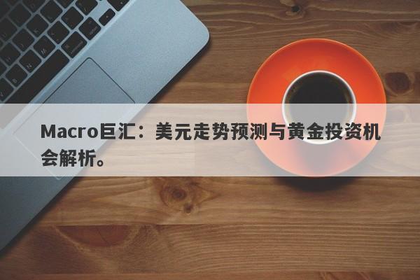 Macro巨汇：美元走势预测与黄金投资机会解析。-第1张图片-Macro Global Markets巨汇
