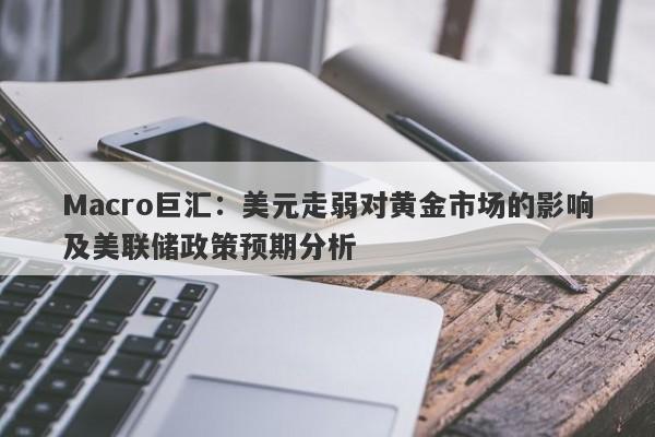 Macro巨汇：美元走弱对黄金市场的影响及美联储政策预期分析-第1张图片-Macro Global Markets巨汇