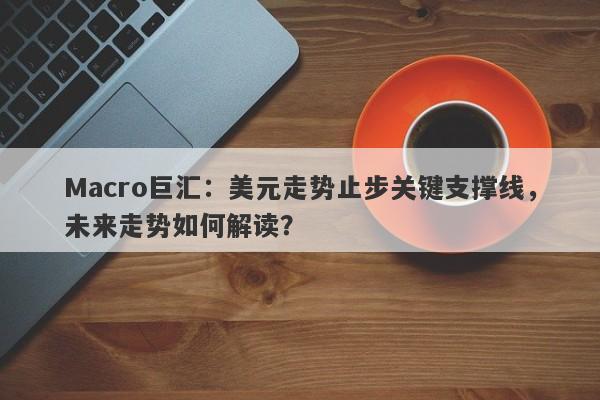 Macro巨汇：美元走势止步关键支撑线，未来走势如何解读？-第1张图片-Macro Global Markets巨汇