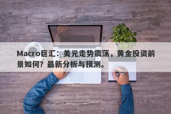 Macro巨汇：美元走势震荡，黄金投资前景如何？最新分析与预测。-第1张图片-Macro Global Markets巨汇