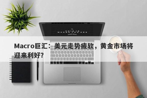 Macro巨汇：美元走势疲软，黄金市场将迎来利好？-第1张图片-Macro Global Markets巨汇