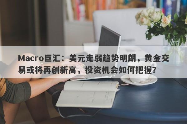 Macro巨汇：美元走弱趋势明朗，黄金交易或将再创新高，投资机会如何把握？-第1张图片-Macro Global Markets巨汇