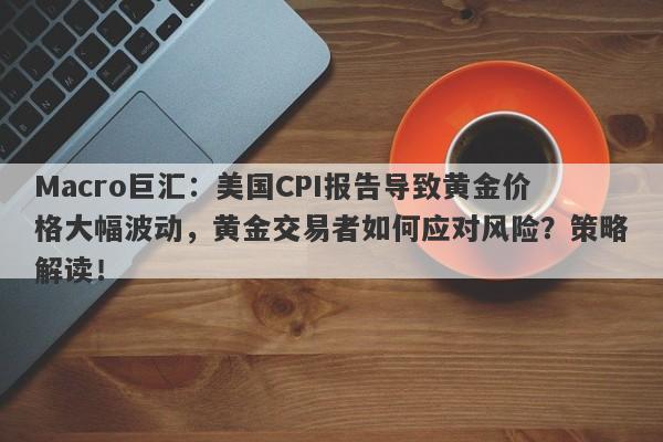 Macro巨汇：美国CPI报告导致黄金价格大幅波动，黄金交易者如何应对风险？策略解读！-第1张图片-Macro Global Markets巨汇
