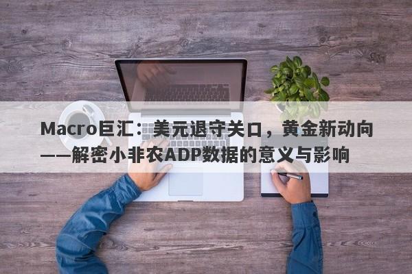 Macro巨汇：美元退守关口，黄金新动向——解密小非农ADP数据的意义与影响-第1张图片-Macro Global Markets巨汇