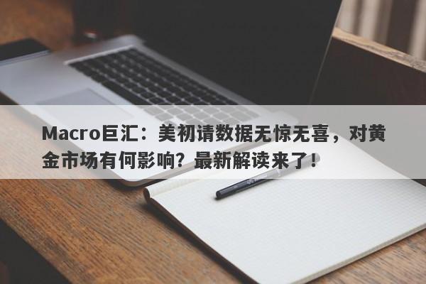 Macro巨汇：美初请数据无惊无喜，对黄金市场有何影响？最新解读来了！-第1张图片-Macro Global Markets巨汇