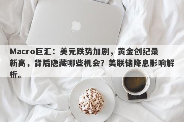 Macro巨汇：美元跌势加剧，黄金创纪录新高，背后隐藏哪些机会？美联储降息影响解析。-第1张图片-Macro Global Markets巨汇
