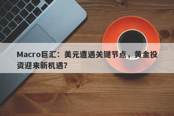 Macro巨汇：美元遭遇关键节点，黄金投资迎来新机遇？-第1张图片-Macro Global Markets巨汇