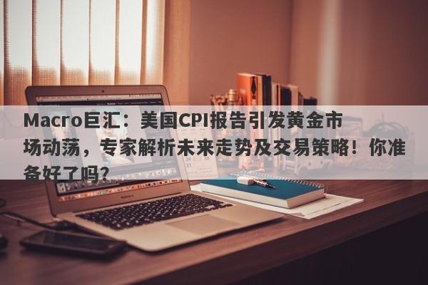 Macro巨汇：美国CPI报告引发黄金市场动荡，专家解析未来走势及交易策略！你准备好了吗？-第1张图片-Macro Global Markets巨汇