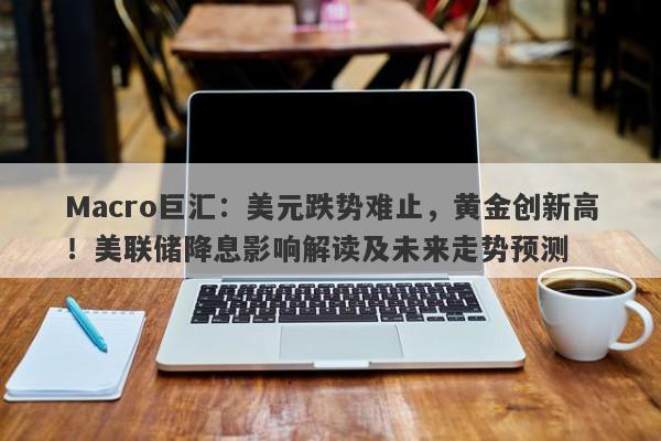 Macro巨汇：美元跌势难止，黄金创新高！美联储降息影响解读及未来走势预测-第1张图片-Macro Global Markets巨汇