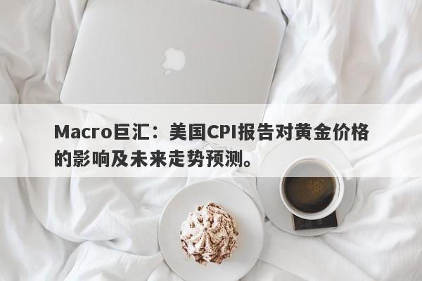 Macro巨汇：美国CPI报告对黄金价格的影响及未来走势预测。-第1张图片-Macro Global Markets巨汇