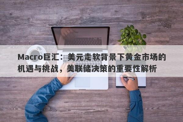 Macro巨汇：美元走软背景下黄金市场的机遇与挑战，美联储决策的重要性解析-第1张图片-Macro Global Markets巨汇