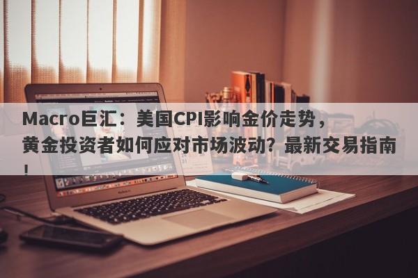 Macro巨汇：美国CPI影响金价走势，黄金投资者如何应对市场波动？最新交易指南！-第1张图片-Macro Global Markets巨汇