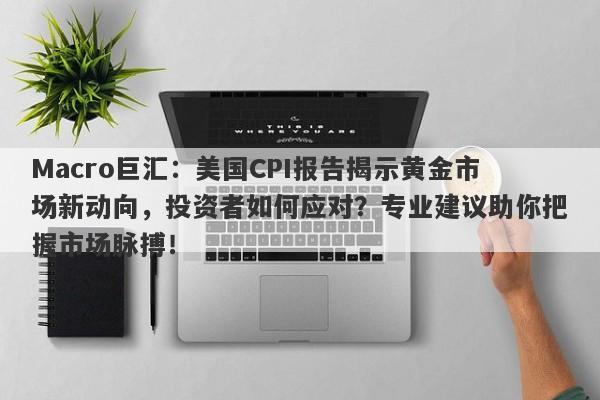 Macro巨汇：美国CPI报告揭示黄金市场新动向，投资者如何应对？专业建议助你把握市场脉搏！-第1张图片-Macro Global Markets巨汇