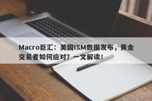Macro巨汇：美国ISM数据发布，黄金交易者如何应对？一文解读！-第1张图片-Macro Global Markets巨汇