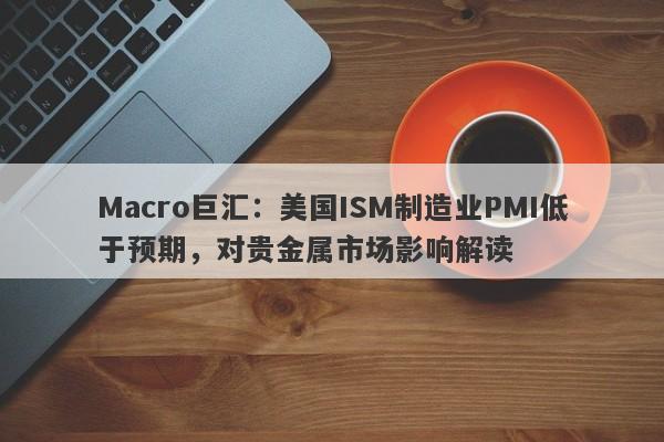 Macro巨汇：美国ISM制造业PMI低于预期，对贵金属市场影响解读-第1张图片-Macro Global Markets巨汇