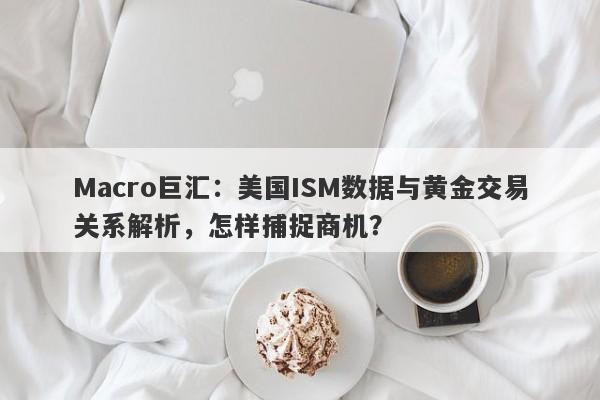 Macro巨汇：美国ISM数据与黄金交易关系解析，怎样捕捉商机？-第1张图片-Macro Global Markets巨汇
