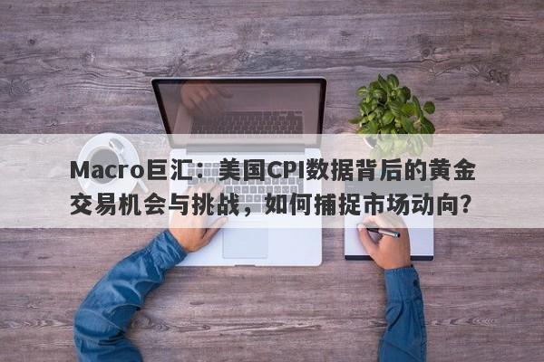 Macro巨汇：美国CPI数据背后的黄金交易机会与挑战，如何捕捉市场动向？-第1张图片-Macro Global Markets巨汇