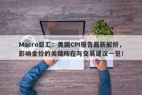 Macro巨汇：美国CPI报告最新解析，影响金价的关键所在与交易建议一览！-第1张图片-Macro Global Markets巨汇