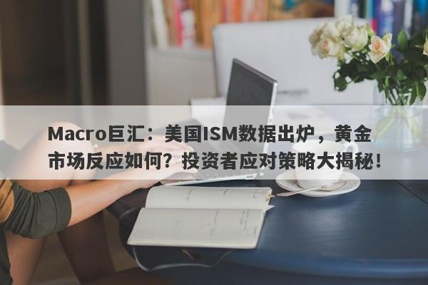 Macro巨汇：美国ISM数据出炉，黄金市场反应如何？投资者应对策略大揭秘！-第1张图片-Macro Global Markets巨汇