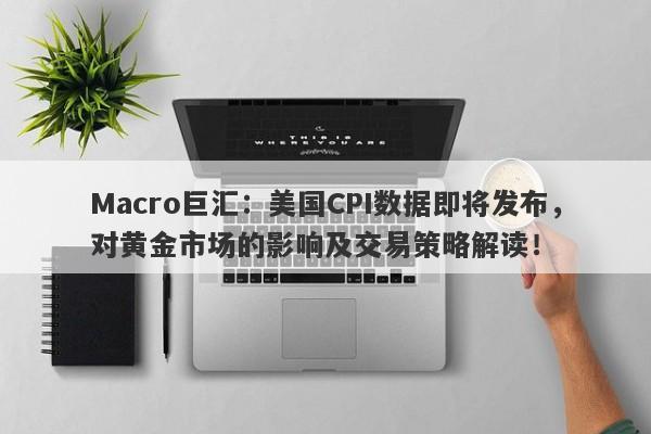 Macro巨汇：美国CPI数据即将发布，对黄金市场的影响及交易策略解读！-第1张图片-Macro Global Markets巨汇