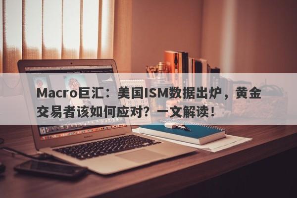 Macro巨汇：美国ISM数据出炉，黄金交易者该如何应对？一文解读！-第1张图片-Macro Global Markets巨汇