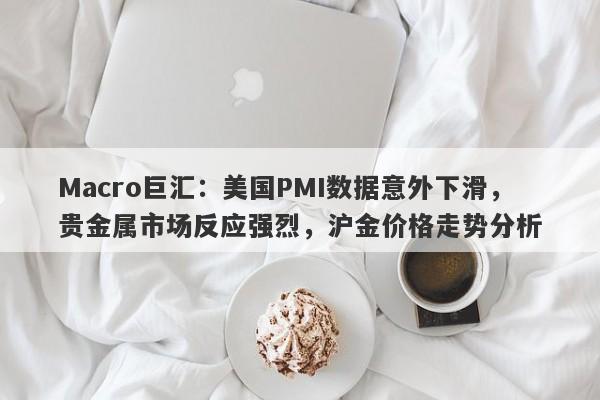 Macro巨汇：美国PMI数据意外下滑，贵金属市场反应强烈，沪金价格走势分析-第1张图片-Macro Global Markets巨汇