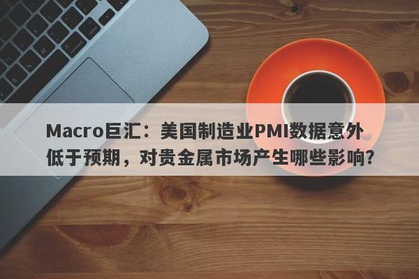 Macro巨汇：美国制造业PMI数据意外低于预期，对贵金属市场产生哪些影响？-第1张图片-Macro Global Markets巨汇