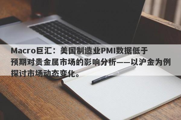 Macro巨汇：美国制造业PMI数据低于预期对贵金属市场的影响分析——以沪金为例探讨市场动态变化。-第1张图片-Macro Global Markets巨汇