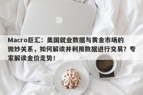 Macro巨汇：美国就业数据与黄金市场的微妙关系，如何解读并利用数据进行交易？专家解读金价走势！-第1张图片-Macro Global Markets巨汇