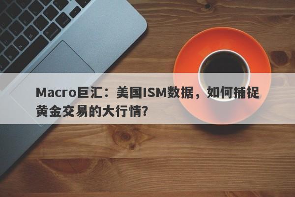 Macro巨汇：美国ISM数据，如何捕捉黄金交易的大行情？-第1张图片-Macro Global Markets巨汇