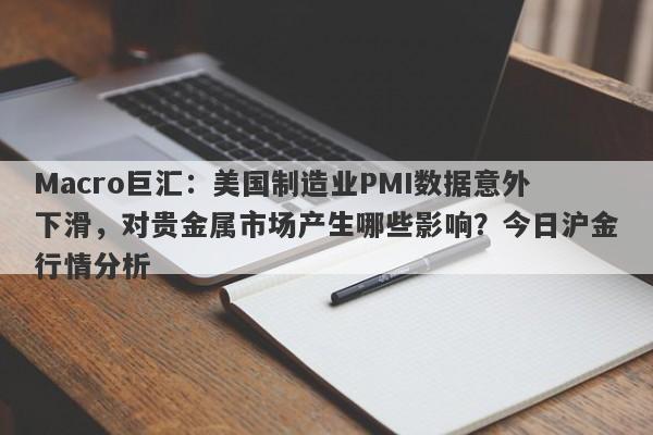 Macro巨汇：美国制造业PMI数据意外下滑，对贵金属市场产生哪些影响？今日沪金行情分析-第1张图片-Macro Global Markets巨汇