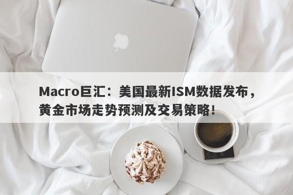 Macro巨汇：美国最新ISM数据发布，黄金市场走势预测及交易策略！-第1张图片-Macro Global Markets巨汇