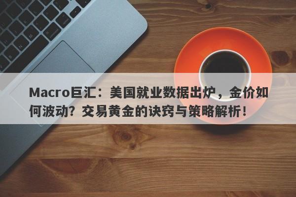 Macro巨汇：美国就业数据出炉，金价如何波动？交易黄金的诀窍与策略解析！-第1张图片-Macro Global Markets巨汇