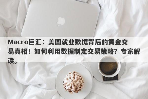 Macro巨汇：美国就业数据背后的黄金交易真相！如何利用数据制定交易策略？专家解读。-第1张图片-Macro Global Markets巨汇