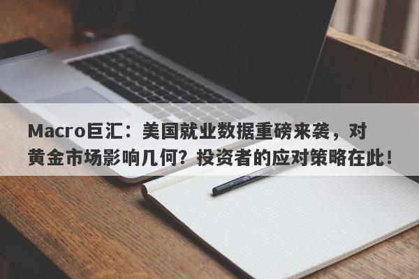 Macro巨汇：美国就业数据重磅来袭，对黄金市场影响几何？投资者的应对策略在此！-第1张图片-Macro Global Markets巨汇