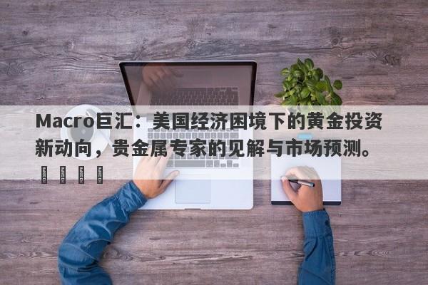 Macro巨汇：美国经济困境下的黄金投资新动向，贵金属专家的见解与市场预测。  ​​​​-第1张图片-Macro Global Markets巨汇