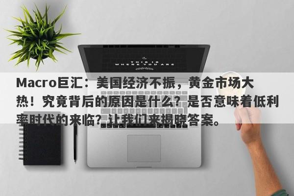 Macro巨汇：美国经济不振，黄金市场大热！究竟背后的原因是什么？是否意味着低利率时代的来临？让我们来揭晓答案。-第1张图片-Macro Global Markets巨汇