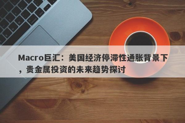 Macro巨汇：美国经济停滞性通胀背景下，贵金属投资的未来趋势探讨-第1张图片-Macro Global Markets巨汇