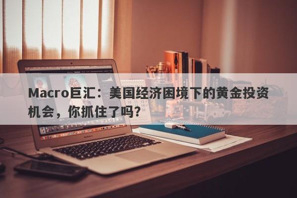 Macro巨汇：美国经济困境下的黄金投资机会，你抓住了吗？-第1张图片-Macro Global Markets巨汇