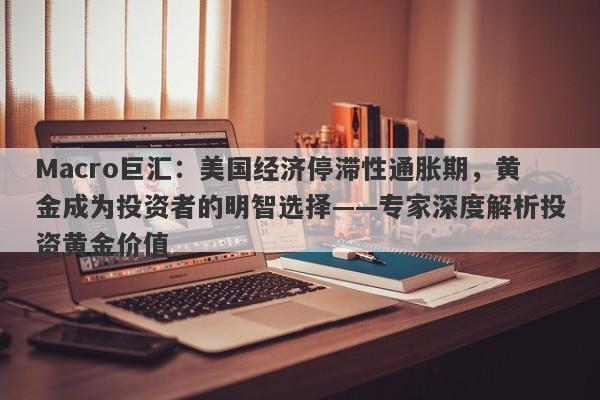 Macro巨汇：美国经济停滞性通胀期，黄金成为投资者的明智选择——专家深度解析投资黄金价值-第1张图片-Macro Global Markets巨汇