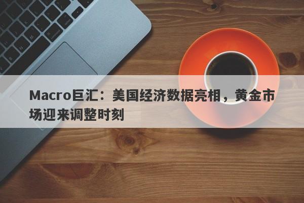 Macro巨汇：美国经济数据亮相，黄金市场迎来调整时刻-第1张图片-Macro Global Markets巨汇
