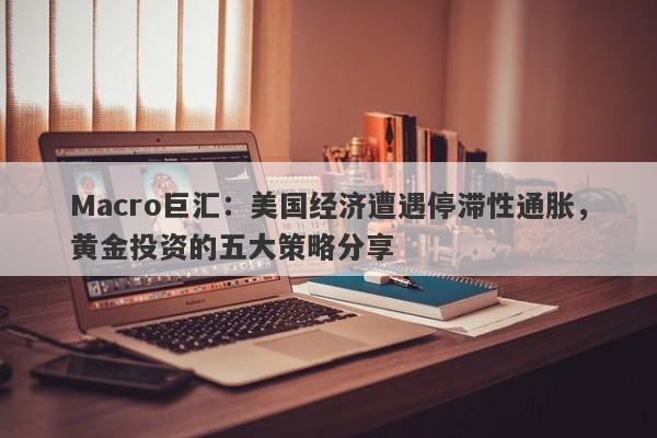 Macro巨汇：美国经济遭遇停滞性通胀，黄金投资的五大策略分享-第1张图片-Macro Global Markets巨汇
